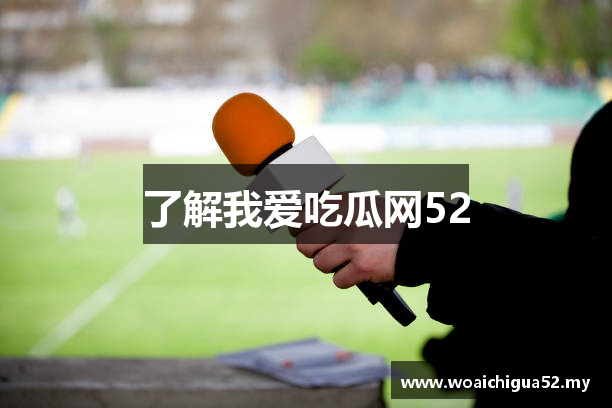 了解我爱吃瓜网52